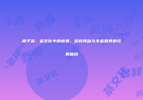 梗子茶：茶文化中的新贵，多样风味与丰富营养的完美融合