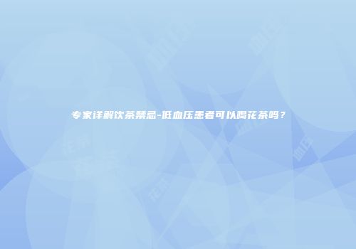 专家详解饮茶禁忌-低血压患者可以喝花茶吗？