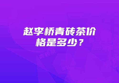赵李桥青砖茶价格是多少？
