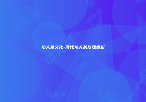 功夫茶文化-清代功夫茶玫瑰赏析