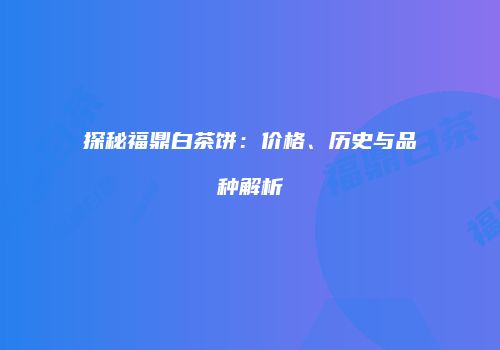 探秘福鼎白茶饼：价格、历史与品种解析