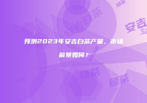 预测2023年安吉白茶产量，市场前景如何？