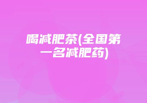 喝减肥茶(全国第一名减肥药)