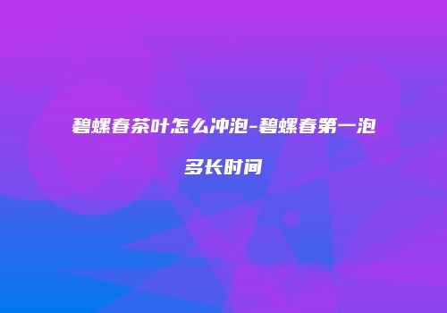 碧螺春茶叶怎么冲泡-碧螺春第一泡多长时间