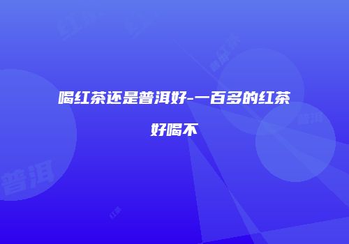 喝红茶还是普洱好-一百多的红茶好喝不
