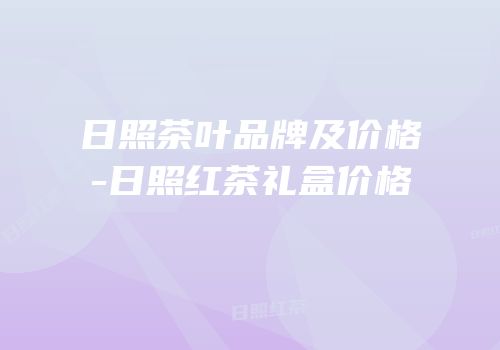 日照茶叶品牌及价格-日照红茶礼盒价格