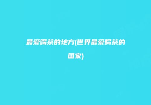 最爱喝茶的地方(世界最爱喝茶的国家)