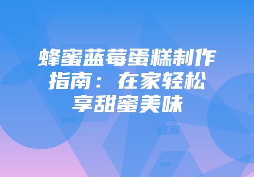 蜂蜜蓝莓蛋糕制作指南：在家轻松享甜蜜美味
