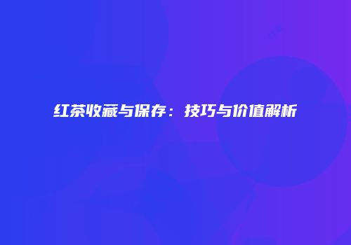 红茶收藏与保存：技巧与价值解析
