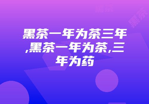 黑茶一年为茶三年,黑茶一年为茶,三年为药