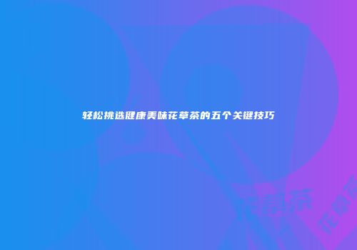 轻松挑选健康美味花草茶的五个关键技巧