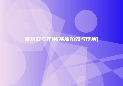 茶功效与作用(茶油功效与作用)