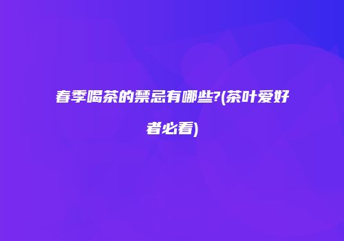 春季喝茶的禁忌有哪些?(茶叶爱好者必看)