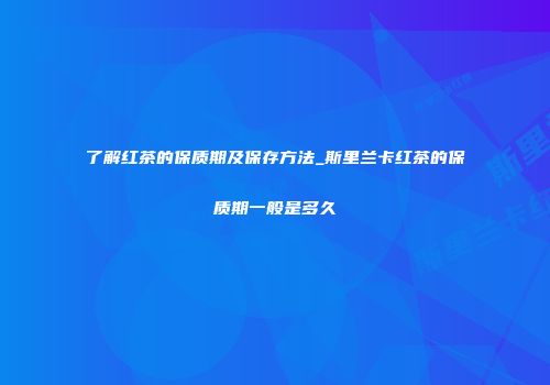 了解红茶的保质期及保存方法_斯里兰卡红茶的保质期一般是多久