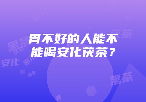 胃不好的人能不能喝安化茯茶？