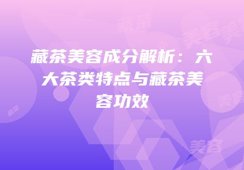 藏茶美容成分解析：六大茶类特点与藏茶美容功效