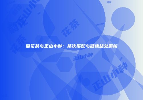 菊花茶与正山小种：茶饮搭配与健康益处解析