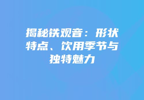 揭秘铁观音：形状特点、饮用季节与独特魅力