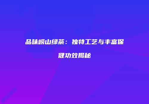 品味崂山绿茶：独特工艺与丰富保健功效揭秘