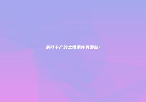 茶叶丰产的土壤条件有哪些?