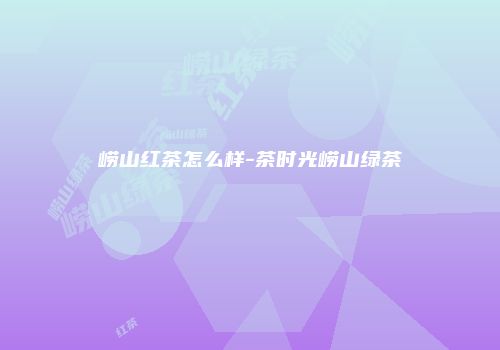 崂山红茶怎么样-茶时光崂山绿茶