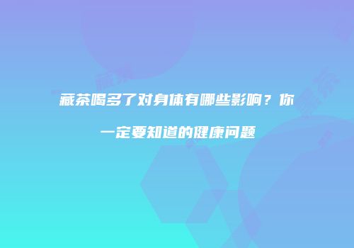 藏茶喝多了对身体有哪些影响？你一定要知道的健康问题