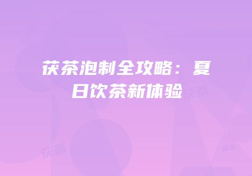 茯茶泡制全攻略：夏日饮茶新体验
