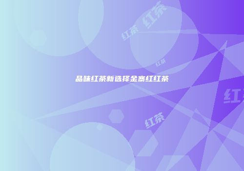 品味红茶新选择金寨红红茶
