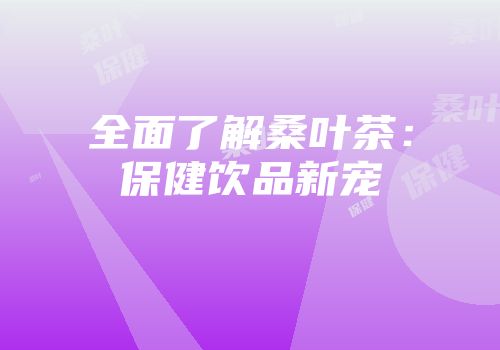 全面了解桑叶茶：保健饮品新宠