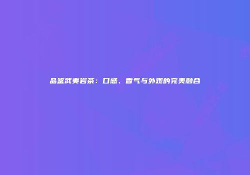 品鉴武夷岩茶：口感、香气与外观的完美融合