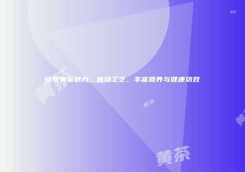 探索黄茶魅力：独特工艺、丰富营养与健康功效