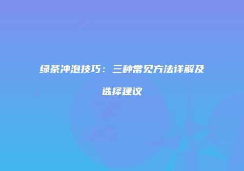 绿茶冲泡技巧：三种常见方法详解及选择建议