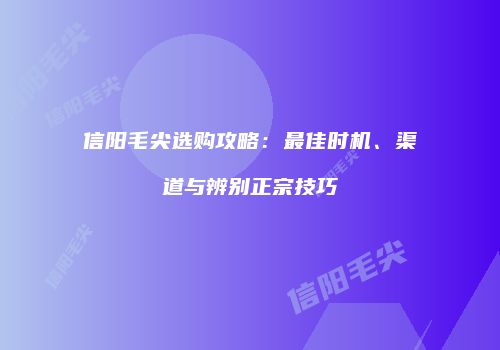信阳毛尖选购攻略：最佳时机、渠道与辨别正宗技巧