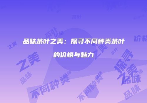 品味茶叶之美：探寻不同种类茶叶的价格与魅力
