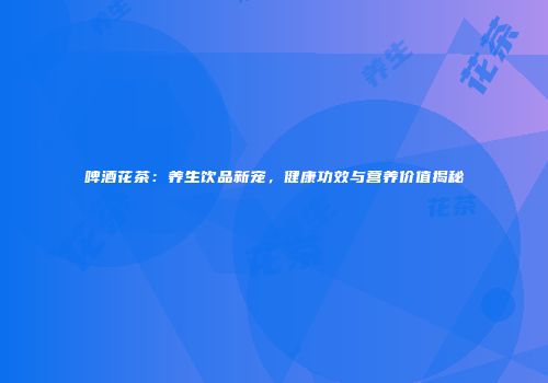 啤酒花茶：养生饮品新宠，健康功效与营养价值揭秘