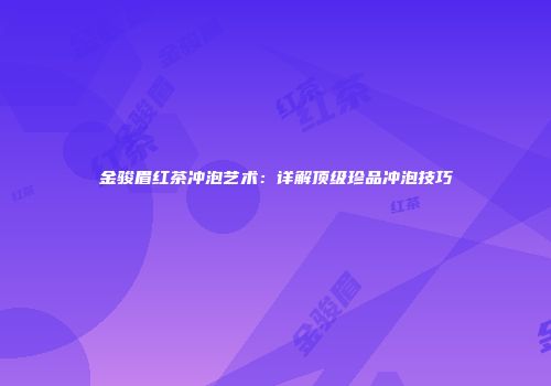 金骏眉红茶冲泡艺术：详解顶级珍品冲泡技巧