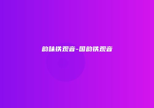 韵味铁观音-国韵铁观音