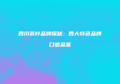 四川茶叶品牌探秘：四大特色品牌口感品鉴