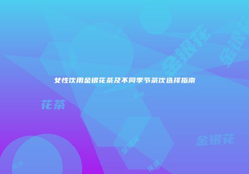女性饮用金银花茶及不同季节茶饮选择指南
