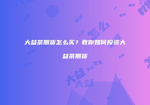 大益茶期货怎么买？教你如何投资大益茶期货