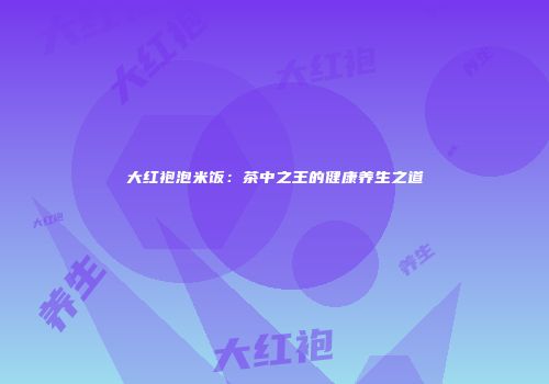 大红袍泡米饭：茶中之王的健康养生之道