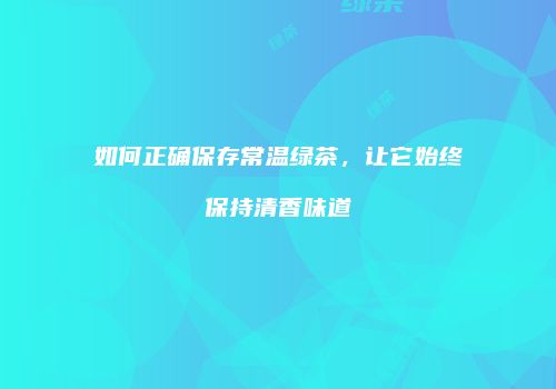 如何正确保存常温绿茶，让它始终保持清香味道