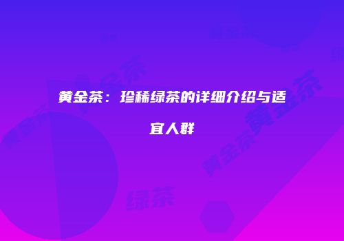 黄金茶：珍稀绿茶的详细介绍与适宜人群