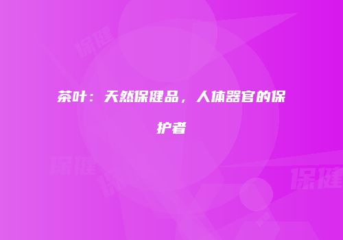 茶叶：天然保健品，人体器官的保护者