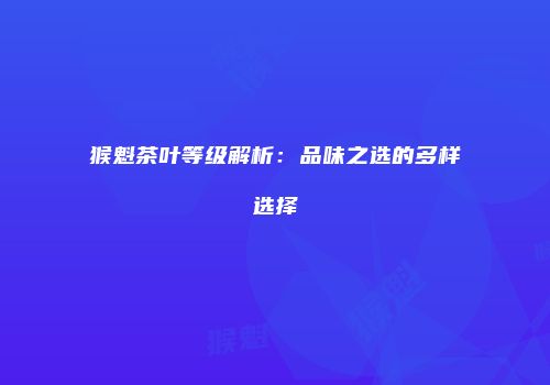 猴魁茶叶等级解析：品味之选的多样选择