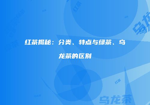 红茶揭秘：分类、特点与绿茶、乌龙茶的区别