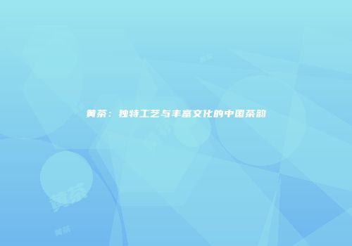 黄茶：独特工艺与丰富文化的中国茶韵