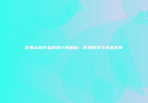 武夷山茶叶品牌排行榜解析：市场现状与未来发展