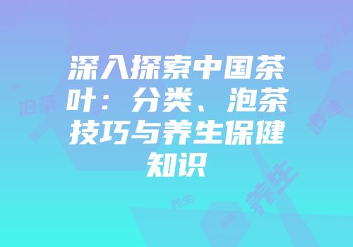 深入探索中国茶叶：分类、泡茶技巧与养生保健知识