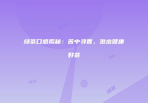 绿茶口感揭秘：苦中寻香，泡出健康好茶